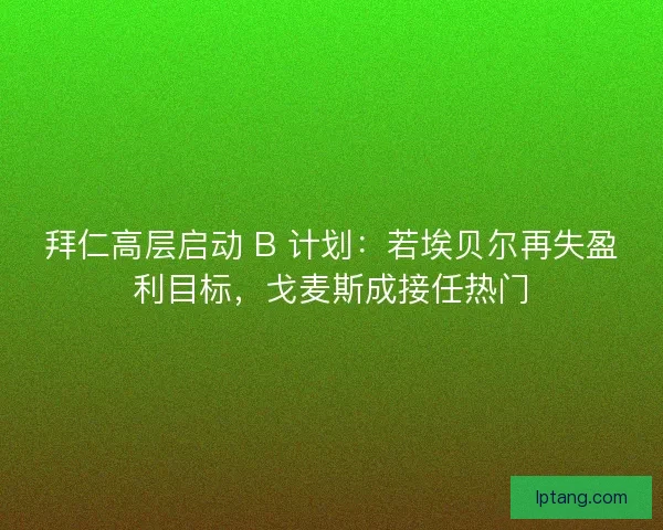 拜仁高层启动 B 计划：若埃贝尔再失盈利目标，戈麦斯成接任热门