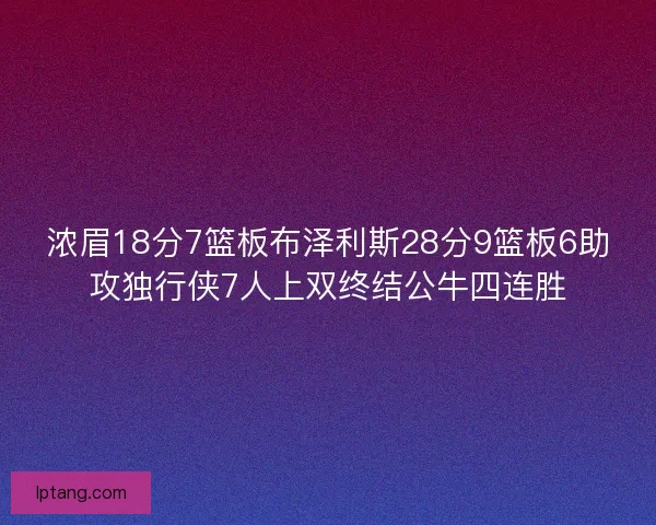 浓眉18分7篮板布泽利斯28分9篮板6助攻独行侠7人上双终结公牛四连胜
