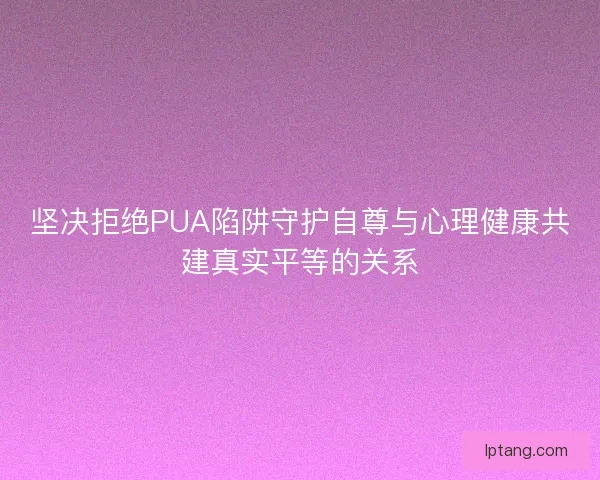 坚决拒绝PUA陷阱守护自尊与心理健康共建真实平等的关系
