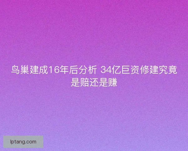 鸟巢建成16年后分析 34亿巨资修建究竟是赔还是赚