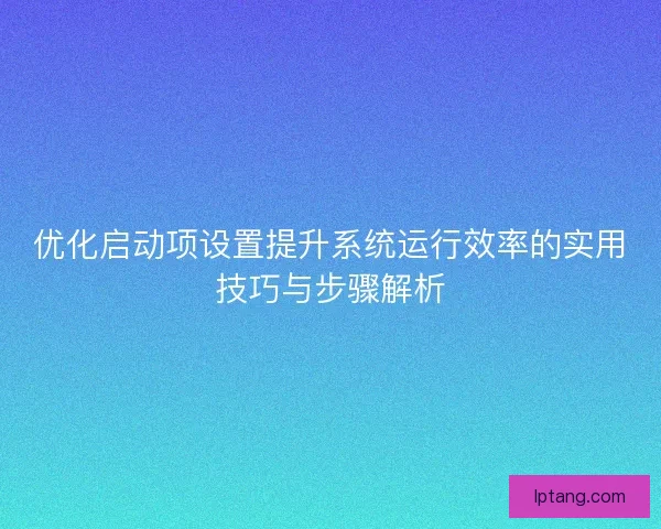 优化启动项设置提升系统运行效率的实用技巧与步骤解析