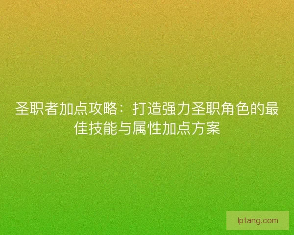 圣职者加点攻略：打造强力圣职角色的最佳技能与属性加点方案
