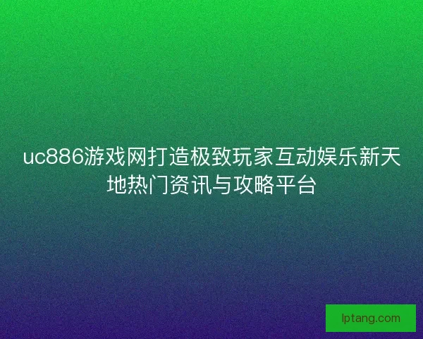 uc886游戏网打造极致玩家互动娱乐新天地热门资讯与攻略平台
