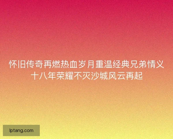 怀旧传奇再燃热血岁月重温经典兄弟情义十八年荣耀不灭沙城风云再起