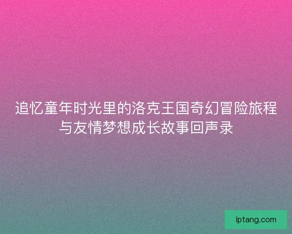 追忆童年时光里的洛克王国奇幻冒险旅程与友情梦想成长故事回声录