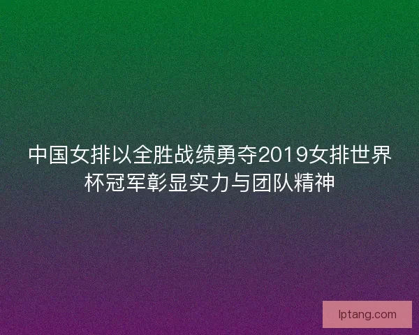 中国女排以全胜战绩勇夺2019女排世界杯冠军彰显实力与团队精神