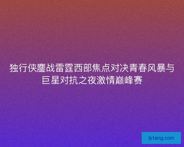 独行侠鏖战雷霆西部焦点对决青春风暴与巨星对抗之夜激情巅峰赛