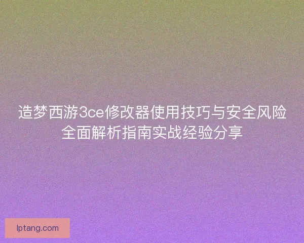 造梦西游3ce修改器使用技巧与安全风险全面解析指南实战经验分享