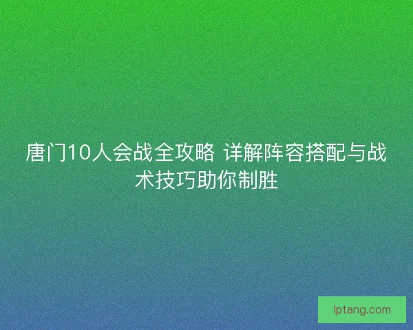 唐门10人会战全攻略 详解阵容搭配与战术技巧助你制胜