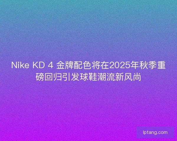 Nike KD 4 金牌配色将在2025年秋季重磅回归引发球鞋潮流新风尚