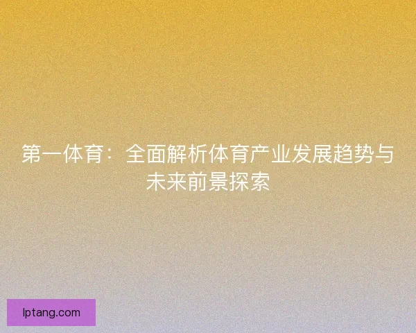 第一体育：全面解析体育产业发展趋势与未来前景探索