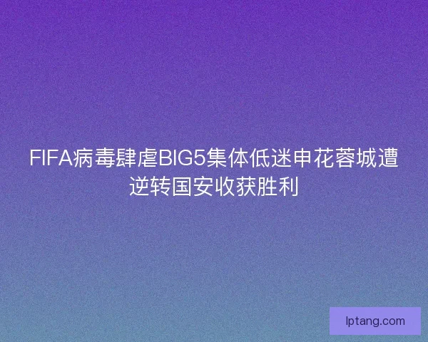 FIFA病毒肆虐BIG5集体低迷申花蓉城遭逆转国安收获胜利