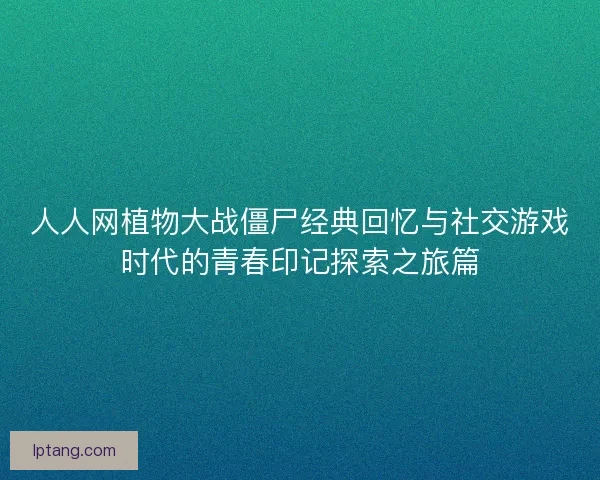 人人网植物大战僵尸经典回忆与社交游戏时代的青春印记探索之旅篇