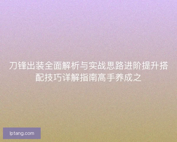 刀锋出装全面解析与实战思路进阶提升搭配技巧详解指南高手养成之