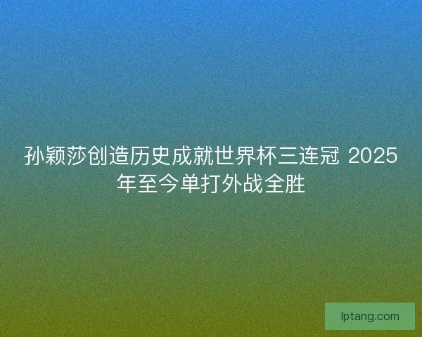 孙颖莎创造历史成就世界杯三连冠 2025年至今单打外战全胜 孙颖莎创造历史成就世界杯三连冠 2025年至今单打外战全胜