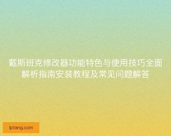 戴斯班克修改器功能特色与使用技巧全面解析指南安装教程及常见问题解答