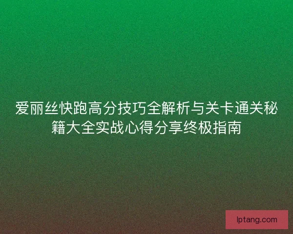 爱丽丝快跑高分技巧全解析与关卡通关秘籍大全实战心得分享终极指南