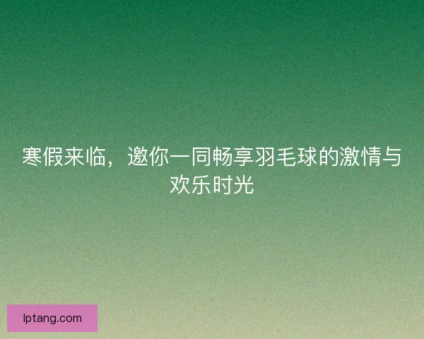 寒假来临，邀你一同畅享羽毛球的激情与欢乐时光