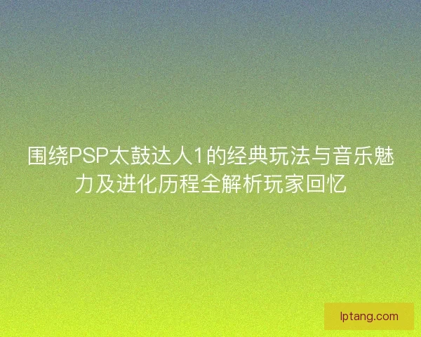 围绕PSP太鼓达人1的经典玩法与音乐魅力及进化历程全解析玩家回忆