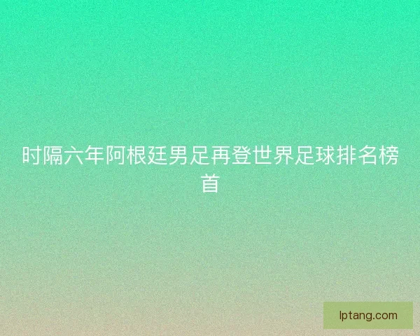 时隔六年阿根廷男足再登世界足球排名榜首