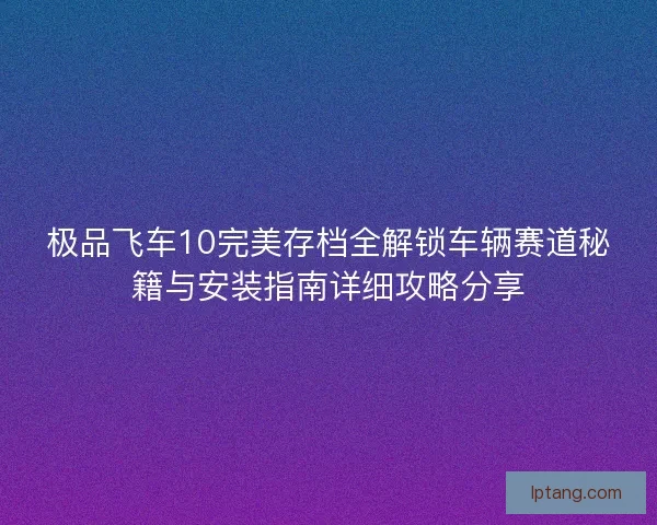 极品飞车10完美存档全解锁车辆赛道秘籍与安装指南详细攻略分享