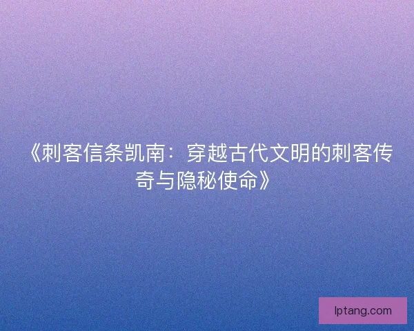 《刺客信条凯南：穿越古代文明的刺客传奇与隐秘使命》