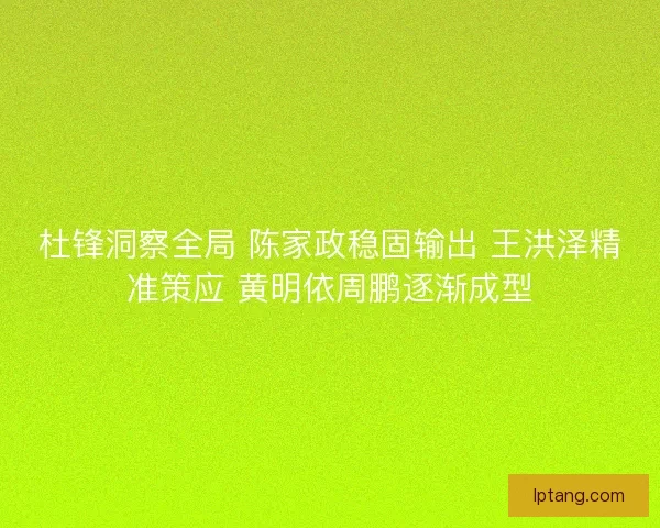 杜锋洞察全局 陈家政稳固输出 王洪泽精准策应 黄明依周鹏逐渐成型