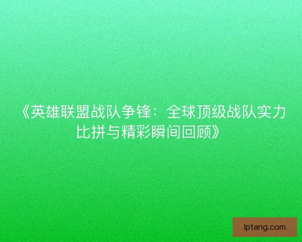 《英雄联盟战队争锋：全球顶级战队实力比拼与精彩瞬间回顾》