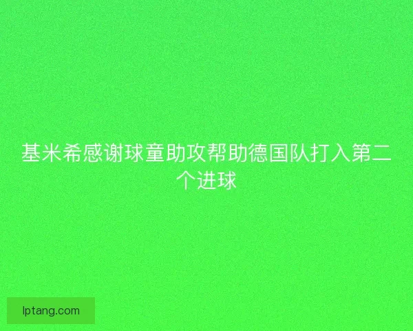 基米希感谢球童助攻帮助德国队打入第二个进球 基米希感谢球童助攻帮助德国队打入第二个进球