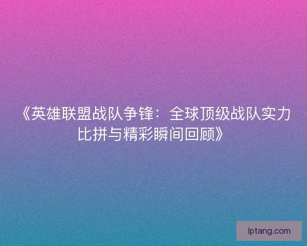 《英雄联盟战队争锋：全球顶级战队实力比拼与精彩瞬间回顾》
