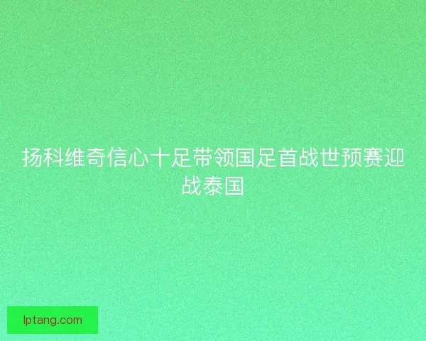 扬科维奇信心十足带领国足首战世预赛迎战泰国