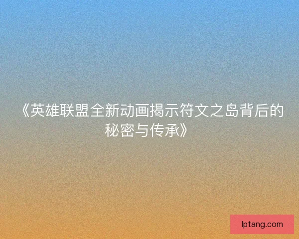 《英雄联盟全新动画揭示符文之岛背后的秘密与传承》