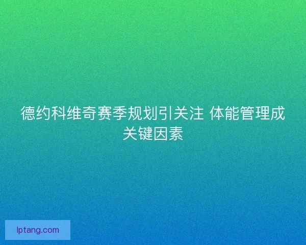 德约科维奇赛季规划引关注 体能管理成关键因素