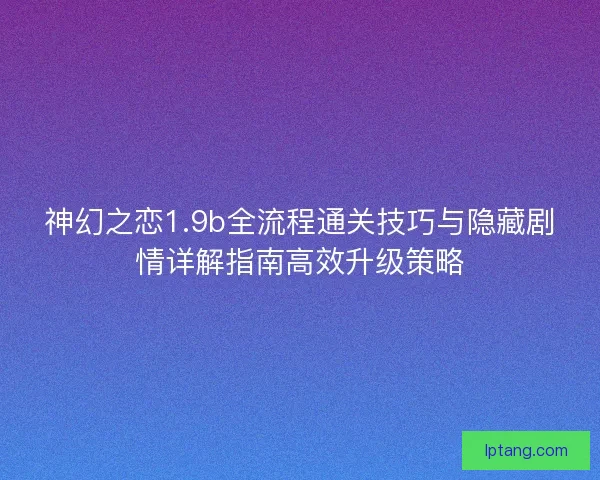 神幻之恋1.9b全流程通关技巧与隐藏剧情详解指南高效升级策略